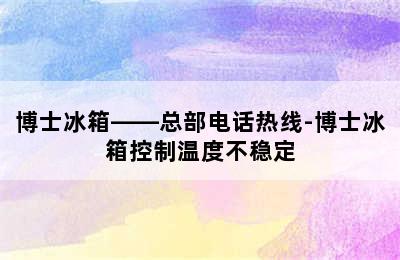 博士冰箱——总部电话热线-博士冰箱控制温度不稳定