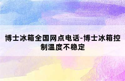 博士冰箱全国网点电话-博士冰箱控制温度不稳定