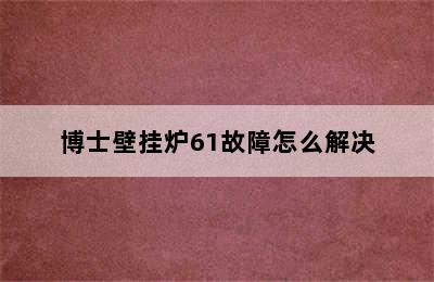 博士壁挂炉61故障怎么解决