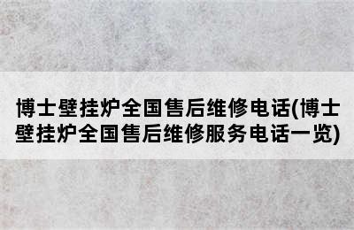 博士壁挂炉全国售后维修电话(博士壁挂炉全国售后维修服务电话一览)