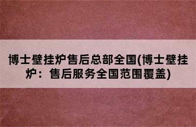 博士壁挂炉售后总部全国(博士壁挂炉：售后服务全国范围覆盖)