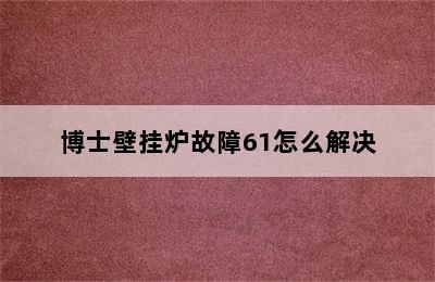 博士壁挂炉故障61怎么解决