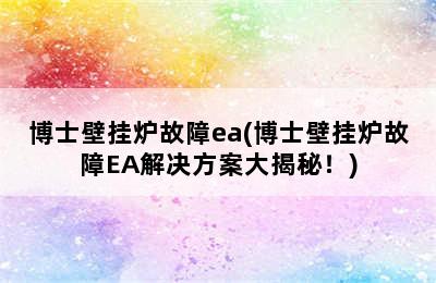 博士壁挂炉故障ea(博士壁挂炉故障EA解决方案大揭秘！)