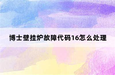 博士壁挂炉故障代码16怎么处理