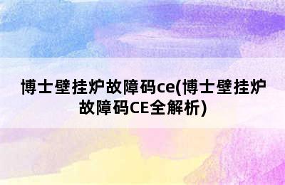 博士壁挂炉故障码ce(博士壁挂炉故障码CE全解析)