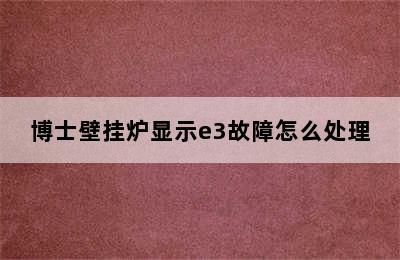 博士壁挂炉显示e3故障怎么处理