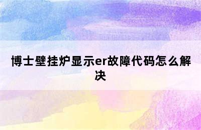 博士壁挂炉显示er故障代码怎么解决