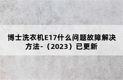 博士洗衣机E17什么问题故障解决方法-（2023）已更新