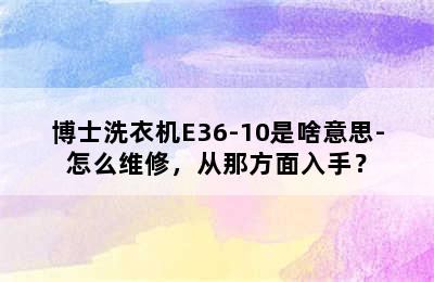 博士洗衣机E36-10是啥意思-怎么维修，从那方面入手？