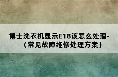 博士洗衣机显示E18该怎么处理-（常见故障维修处理方案）