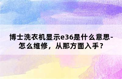 博士洗衣机显示e36是什么意思-怎么维修，从那方面入手？