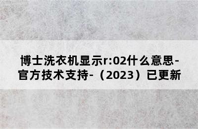 博士洗衣机显示r:02什么意思-官方技术支持-（2023）已更新