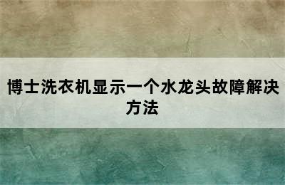 博士洗衣机显示一个水龙头故障解决方法