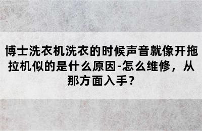 博士洗衣机洗衣的时候声音就像开拖拉机似的是什么原因-怎么维修，从那方面入手？