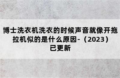 博士洗衣机洗衣的时候声音就像开拖拉机似的是什么原因-（2023）已更新