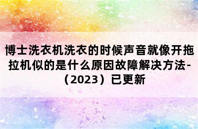 博士洗衣机洗衣的时候声音就像开拖拉机似的是什么原因故障解决方法-（2023）已更新