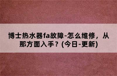 博士热水器fa故障-怎么维修，从那方面入手？(今日-更新)