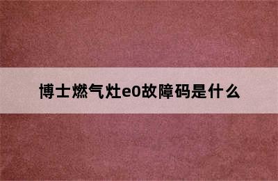 博士燃气灶e0故障码是什么