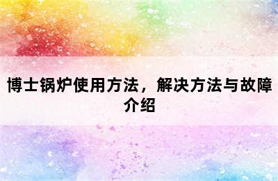 博士锅炉使用方法，解决方法与故障介绍