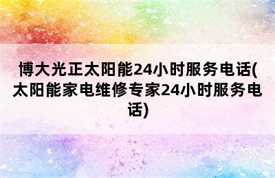 博大光正太阳能24小时服务电话(太阳能家电维修专家24小时服务电话)