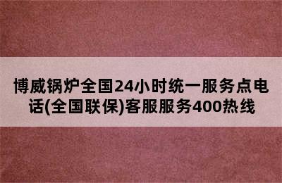 博威锅炉全国24小时统一服务点电话(全国联保)客服服务400热线