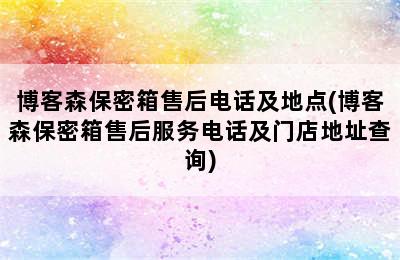 博客森保密箱售后电话及地点(博客森保密箱售后服务电话及门店地址查询)