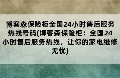 博客森保险柜全国24小时售后服务热线号码(博客森保险柜：全国24小时售后服务热线，让你的家电维修无忧)