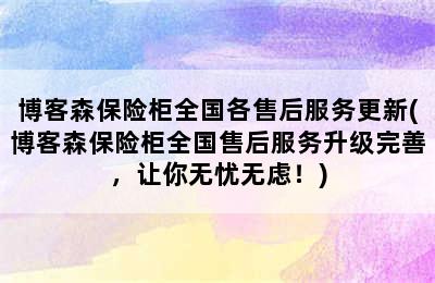 博客森保险柜全国各售后服务更新(博客森保险柜全国售后服务升级完善，让你无忧无虑！)