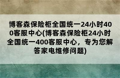 博客森保险柜全国统一24小时400客服中心(博客森保险柜24小时全国统一400客服中心，专为您解答家电维修问题)