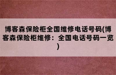 博客森保险柜全国维修电话号码(博客森保险柜维修：全国电话号码一览)