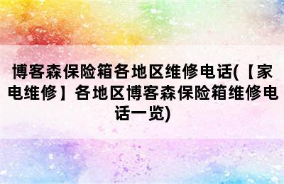 博客森保险箱各地区维修电话(【家电维修】各地区博客森保险箱维修电话一览)