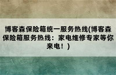 博客森保险箱统一服务热线(博客森保险箱服务热线：家电维修专家等你来电！)