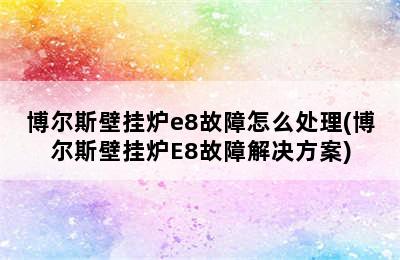 博尔斯壁挂炉e8故障怎么处理(博尔斯壁挂炉E8故障解决方案)