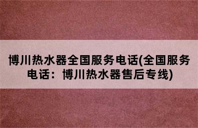 博川热水器全国服务电话(全国服务电话：博川热水器售后专线)