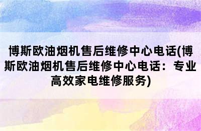 博斯欧油烟机售后维修中心电话(博斯欧油烟机售后维修中心电话：专业高效家电维修服务)