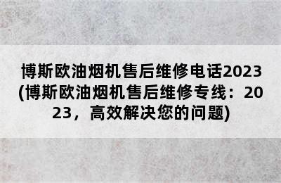 博斯欧油烟机售后维修电话2023(博斯欧油烟机售后维修专线：2023，高效解决您的问题)