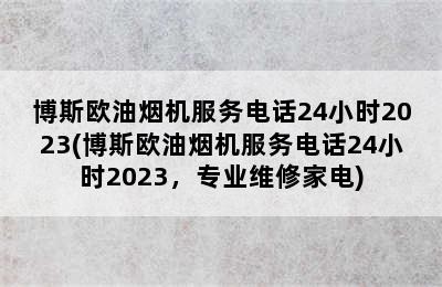 博斯欧油烟机服务电话24小时2023(博斯欧油烟机服务电话24小时2023，专业维修家电)