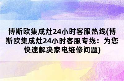 博斯欧集成灶24小时客服热线(博斯欧集成灶24小时客服专线：为您快速解决家电维修问题)