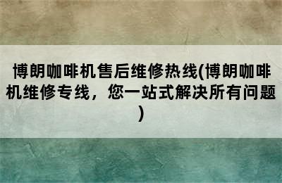 博朗咖啡机售后维修热线(博朗咖啡机维修专线，您一站式解决所有问题)