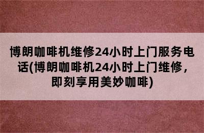 博朗咖啡机维修24小时上门服务电话(博朗咖啡机24小时上门维修，即刻享用美妙咖啡)