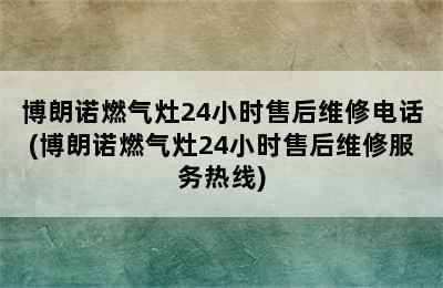 博朗诺燃气灶24小时售后维修电话(博朗诺燃气灶24小时售后维修服务热线)