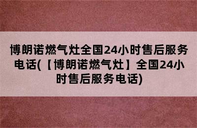 博朗诺燃气灶全国24小时售后服务电话(【博朗诺燃气灶】全国24小时售后服务电话)