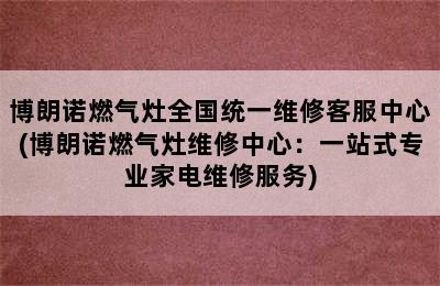 博朗诺燃气灶全国统一维修客服中心(博朗诺燃气灶维修中心：一站式专业家电维修服务)