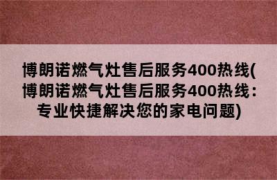 博朗诺燃气灶售后服务400热线(博朗诺燃气灶售后服务400热线：专业快捷解决您的家电问题)