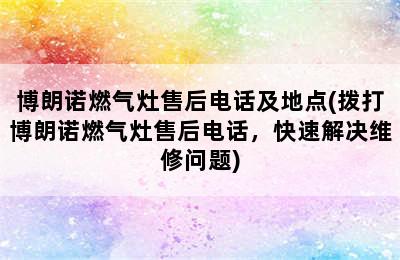 博朗诺燃气灶售后电话及地点(拨打博朗诺燃气灶售后电话，快速解决维修问题)