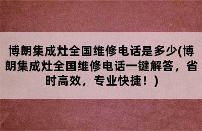 博朗集成灶全国维修电话是多少(博朗集成灶全国维修电话一键解答，省时高效，专业快捷！)