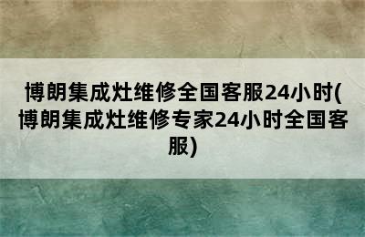 博朗集成灶维修全国客服24小时(博朗集成灶维修专家24小时全国客服)