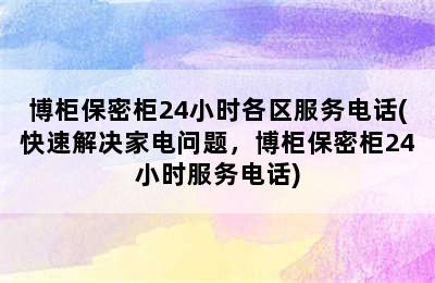 博柜保密柜24小时各区服务电话(快速解决家电问题，博柜保密柜24小时服务电话)