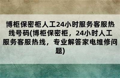 博柜保密柜人工24小时服务客服热线号码(博柜保密柜，24小时人工服务客服热线，专业解答家电维修问题)