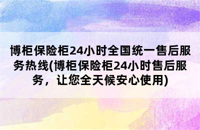 博柜保险柜24小时全国统一售后服务热线(博柜保险柜24小时售后服务，让您全天候安心使用)